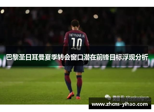 巴黎圣日耳曼夏季转会窗口潜在前锋目标浮现分析