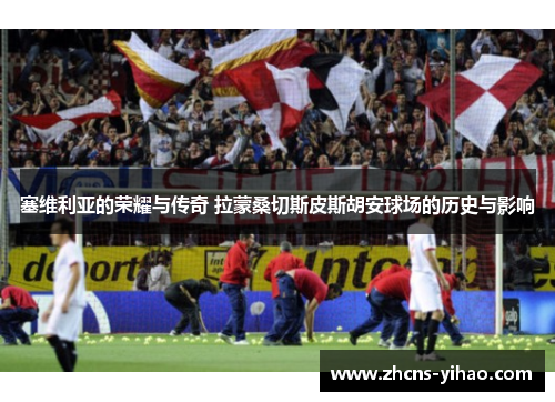 塞维利亚的荣耀与传奇 拉蒙桑切斯皮斯胡安球场的历史与影响