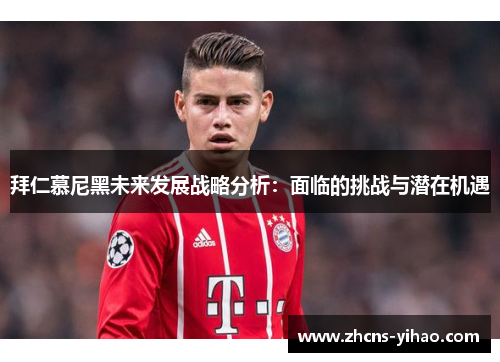 拜仁慕尼黑未来发展战略分析：面临的挑战与潜在机遇