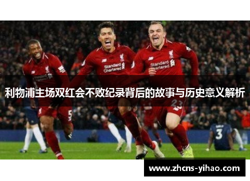 利物浦主场双红会不败纪录背后的故事与历史意义解析
