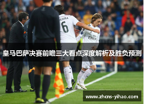 皇马巴萨决赛前瞻三大看点深度解析及胜负预测