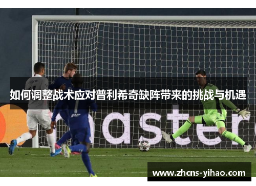 如何调整战术应对普利希奇缺阵带来的挑战与机遇