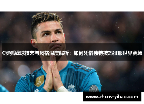 C罗弧线球技艺与风格深度解析：如何凭借独特技巧征服世界赛场