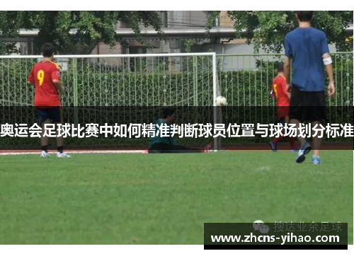 奥运会足球比赛中如何精准判断球员位置与球场划分标准