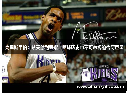 克里斯韦伯：从天赋到荣耀，篮球历史中不可忽视的传奇巨星