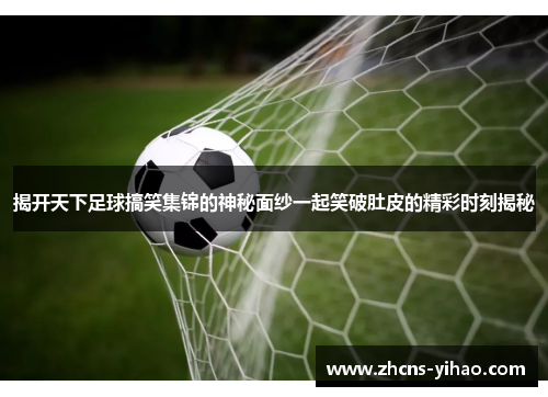 揭开天下足球搞笑集锦的神秘面纱一起笑破肚皮的精彩时刻揭秘