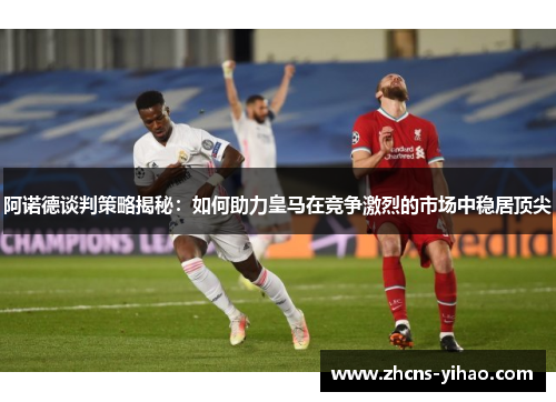 阿诺德谈判策略揭秘：如何助力皇马在竞争激烈的市场中稳居顶尖