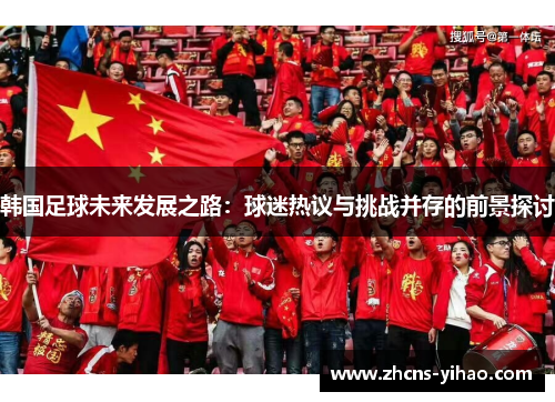 韩国足球未来发展之路：球迷热议与挑战并存的前景探讨