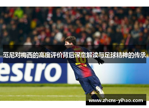 范尼对梅西的高度评价背后深意解读与足球精神的传承