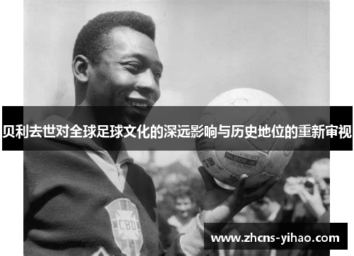 贝利去世对全球足球文化的深远影响与历史地位的重新审视 贝利去世对全球足球文化的深远影响与历史地位的重新审视