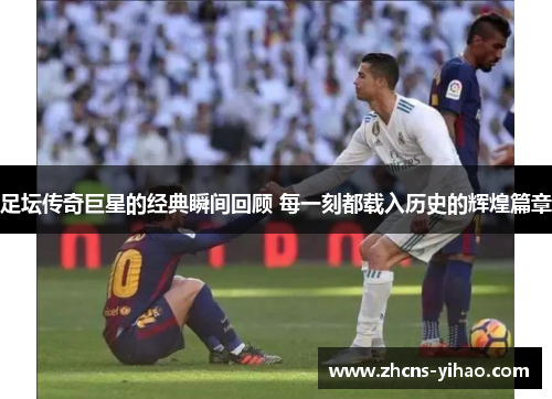 足坛传奇巨星的经典瞬间回顾 每一刻都载入历史的辉煌篇章 足坛传奇巨星的经典瞬间回顾 每一刻都载入历史的辉煌篇章