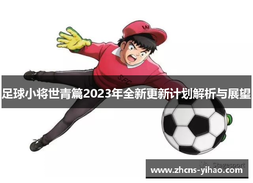 足球小将世青篇2023年全新更新计划解析与展望 足球小将世青篇2023年全新更新计划解析与展望