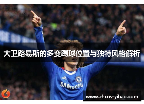 大卫路易斯的多变踢球位置与独特风格解析 大卫路易斯的多变踢球位置与独特风格解析