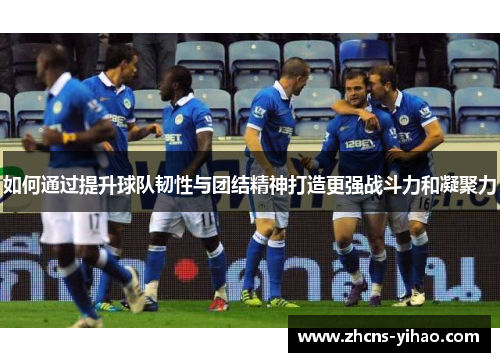 如何通过提升球队韧性与团结精神打造更强战斗力和凝聚力