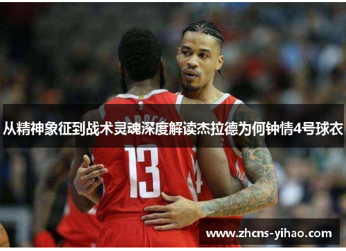 从精神象征到战术灵魂深度解读杰拉德为何钟情4号球衣