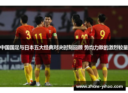 中国国足与日本五大经典对决时刻回顾 势均力敌的激烈较量 中国国足与日本五大经典对决时刻回顾 势均力敌的激烈较量