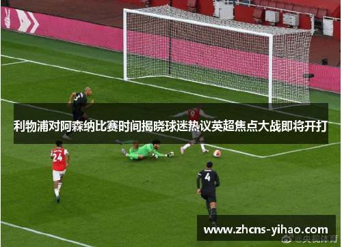 利物浦对阿森纳比赛时间揭晓球迷热议英超焦点大战即将开打 利物浦对阿森纳比赛时间揭晓球迷热议英超焦点大战即将开打