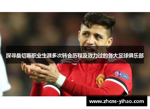 探寻桑切斯职业生涯多次转会历程及效力过的各大足球俱乐部