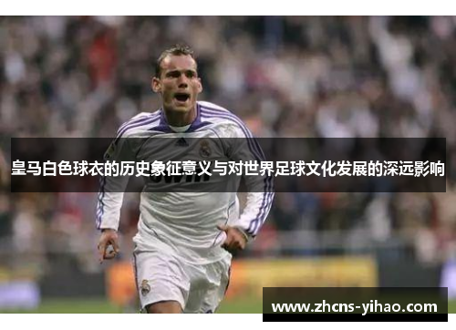 皇马白色球衣的历史象征意义与对世界足球文化发展的深远影响 皇马白色球衣的历史象征意义与对世界足球文化发展的深远影响