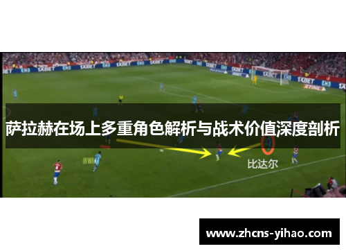 萨拉赫在场上多重角色解析与战术价值深度剖析 萨拉赫在场上多重角色解析与战术价值深度剖析