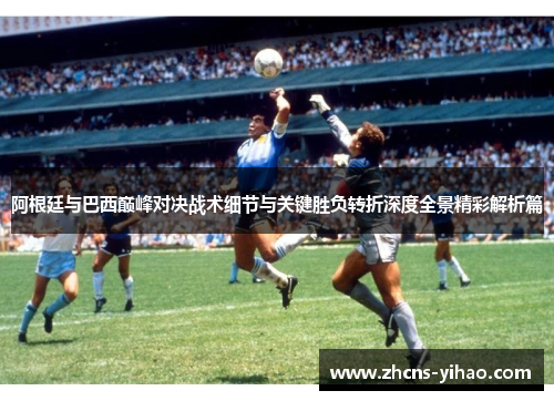 阿根廷与巴西巅峰对决战术细节与关键胜负转折深度全景精彩解析篇 阿根廷与巴西巅峰对决战术细节与关键胜负转折深度全景精彩解析篇