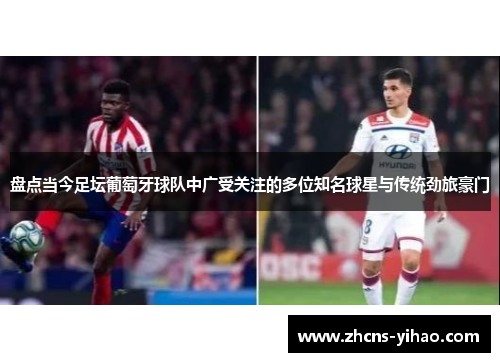 盘点当今足坛葡萄牙球队中广受关注的多位知名球星与传统劲旅豪门 盘点当今足坛葡萄牙球队中广受关注的多位知名球星与传统劲旅豪门