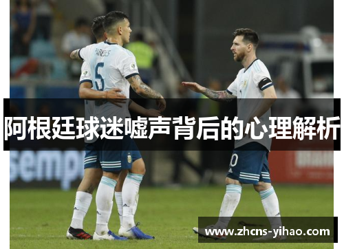 阿根廷球迷嘘声背后的心理解析 阿根廷球迷嘘声背后的心理解析