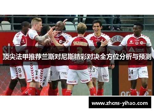 顶尖法甲推荐兰斯对尼斯精彩对决全方位分析与预测 顶尖法甲推荐兰斯对尼斯精彩对决全方位分析与预测