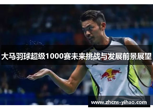 大马羽球超级1000赛未来挑战与发展前景展望 大马羽球超级1000赛未来挑战与发展前景展望