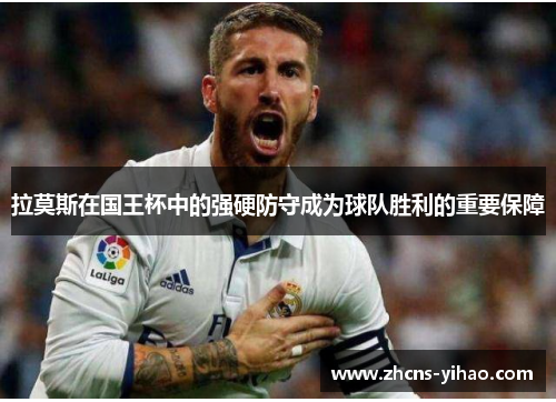 拉莫斯在国王杯中的强硬防守成为球队胜利的重要保障